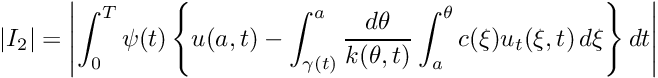 \[ |I_2|=\left| \int_{0}^T \psi(t) \left\{ u(a,t)- \int_{\gamma(t)}^a \frac{d\theta}{k(\theta,t)} \int_{a}^\theta c(\xi)u_t(\xi,t)\,d\xi \right\} dt \right| \]